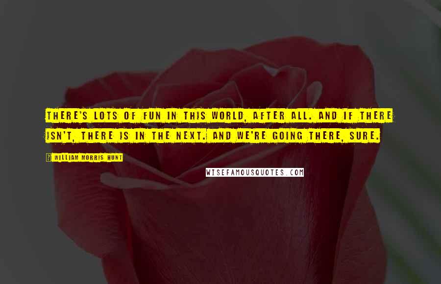 William Morris Hunt Quotes: There's lots of fun in this world, after all. And if there isn't, there is in the next. And we're going there, sure.