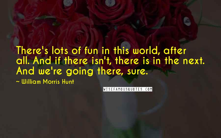 William Morris Hunt Quotes: There's lots of fun in this world, after all. And if there isn't, there is in the next. And we're going there, sure.