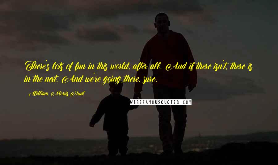 William Morris Hunt Quotes: There's lots of fun in this world, after all. And if there isn't, there is in the next. And we're going there, sure.