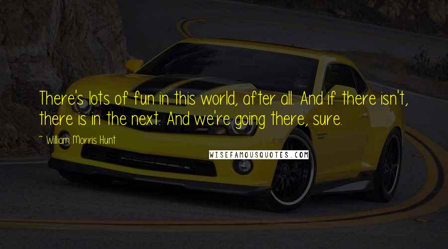 William Morris Hunt Quotes: There's lots of fun in this world, after all. And if there isn't, there is in the next. And we're going there, sure.