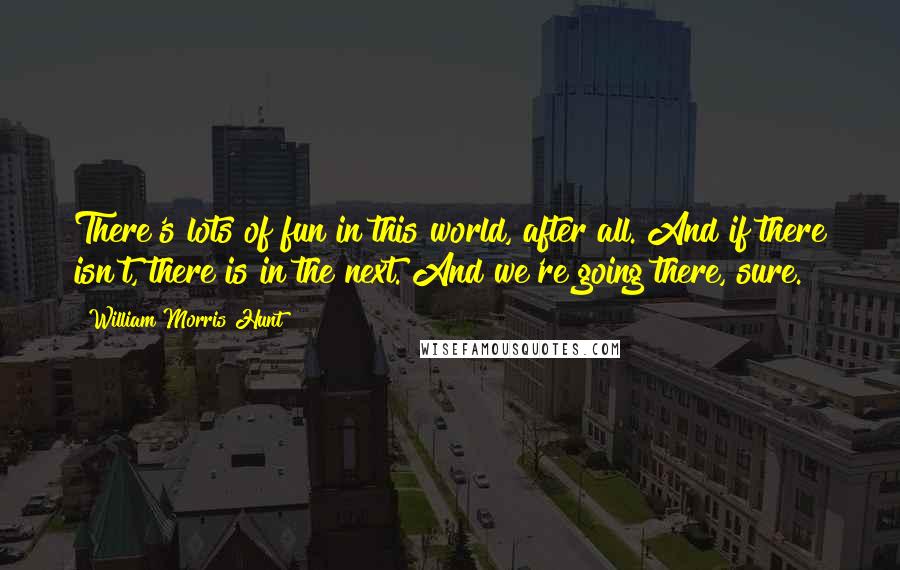 William Morris Hunt Quotes: There's lots of fun in this world, after all. And if there isn't, there is in the next. And we're going there, sure.