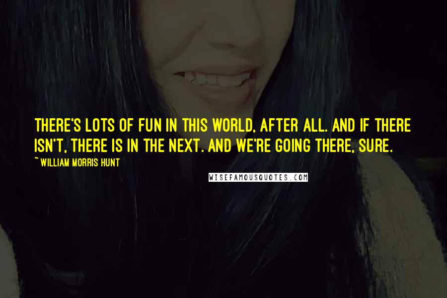 William Morris Hunt Quotes: There's lots of fun in this world, after all. And if there isn't, there is in the next. And we're going there, sure.