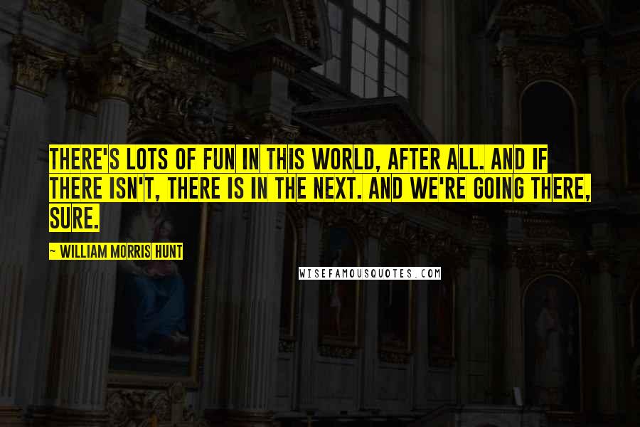 William Morris Hunt Quotes: There's lots of fun in this world, after all. And if there isn't, there is in the next. And we're going there, sure.