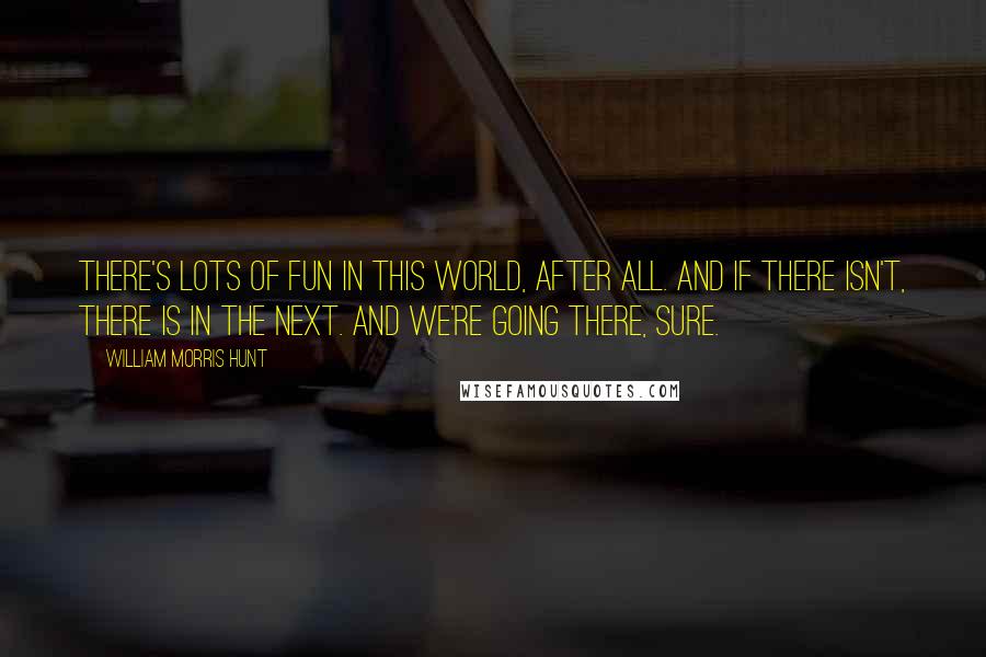 William Morris Hunt Quotes: There's lots of fun in this world, after all. And if there isn't, there is in the next. And we're going there, sure.