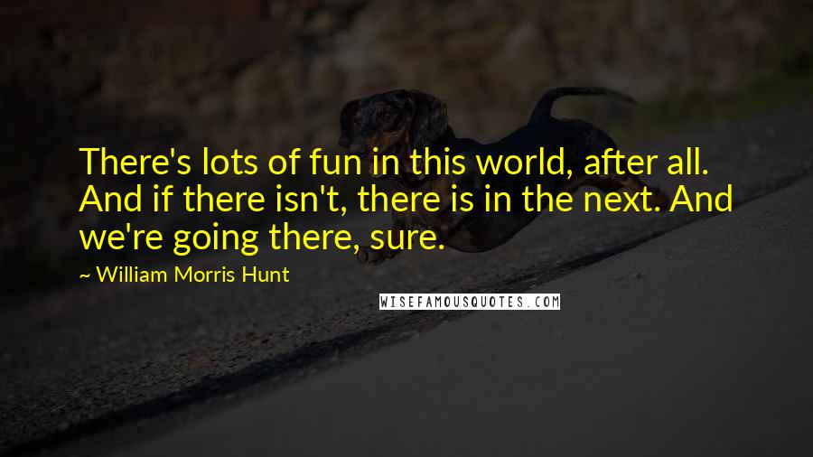 William Morris Hunt Quotes: There's lots of fun in this world, after all. And if there isn't, there is in the next. And we're going there, sure.