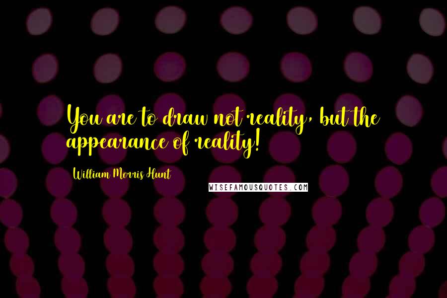 William Morris Hunt Quotes: You are to draw not reality, but the appearance of reality!