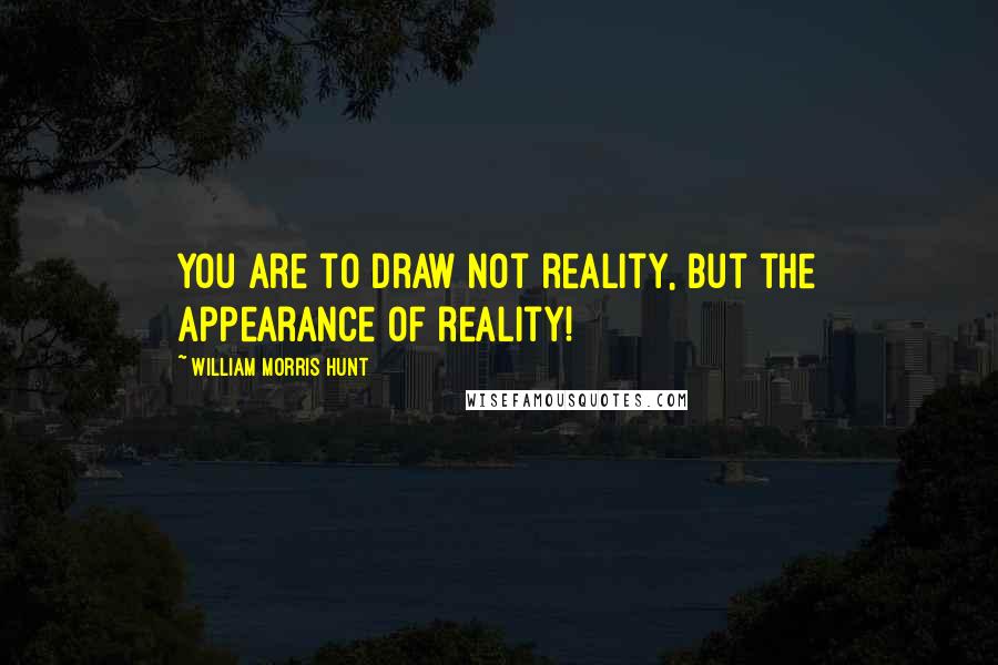 William Morris Hunt Quotes: You are to draw not reality, but the appearance of reality!