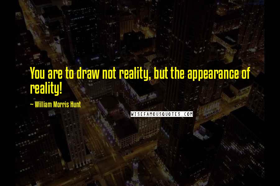 William Morris Hunt Quotes: You are to draw not reality, but the appearance of reality!