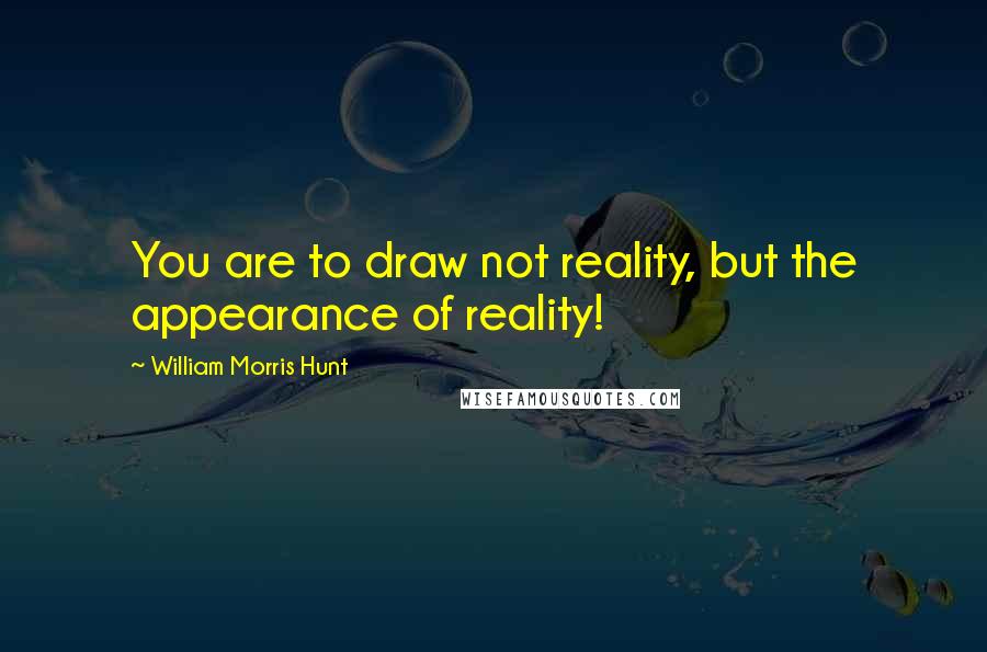 William Morris Hunt Quotes: You are to draw not reality, but the appearance of reality!