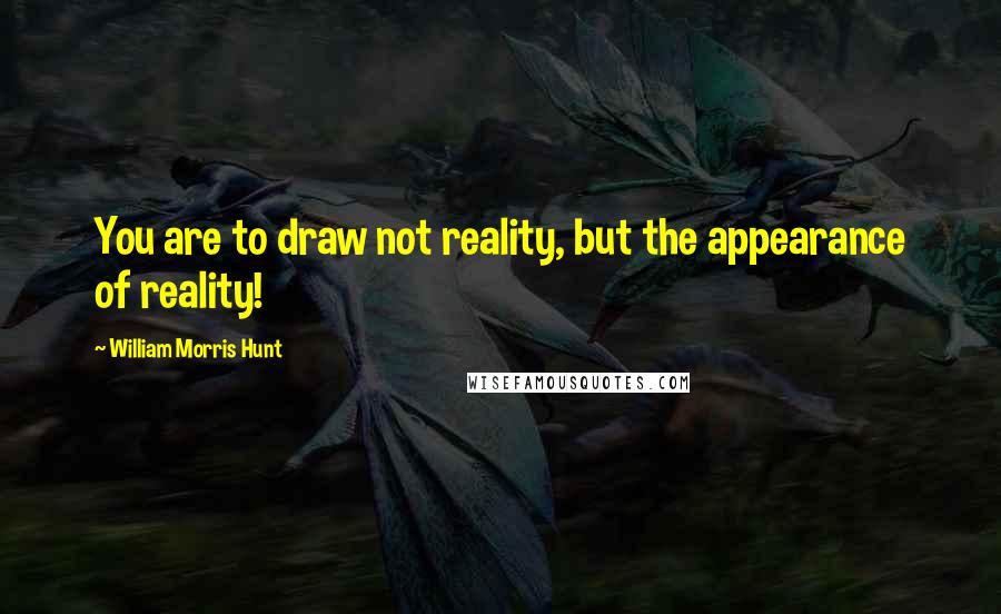 William Morris Hunt Quotes: You are to draw not reality, but the appearance of reality!