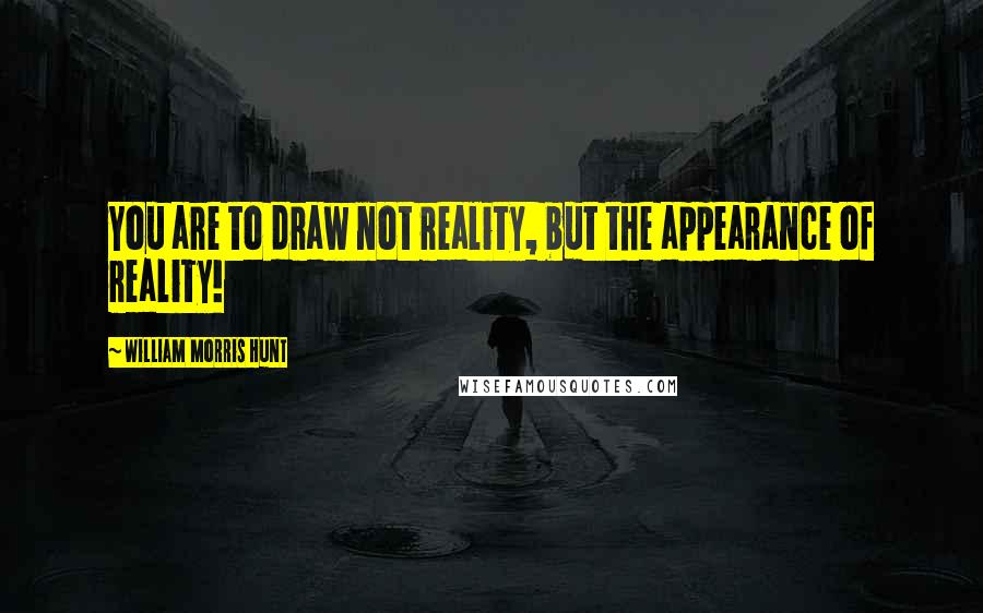 William Morris Hunt Quotes: You are to draw not reality, but the appearance of reality!