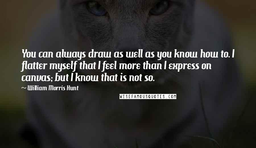 William Morris Hunt Quotes: You can always draw as well as you know how to. I flatter myself that I feel more than I express on canvas; but I know that is not so.