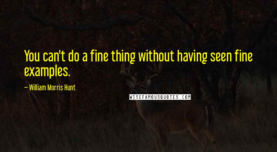 William Morris Hunt Quotes: You can't do a fine thing without having seen fine examples.