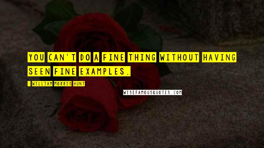 William Morris Hunt Quotes: You can't do a fine thing without having seen fine examples.