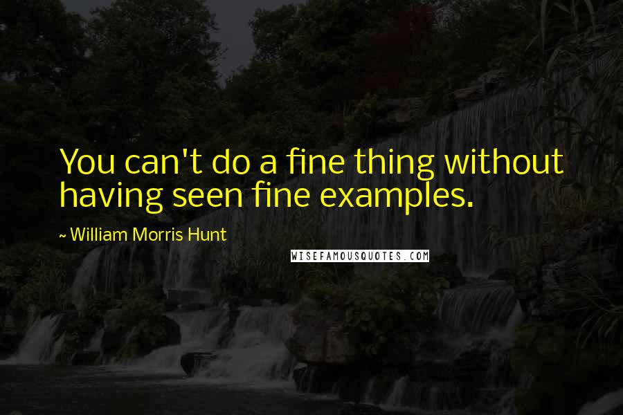 William Morris Hunt Quotes: You can't do a fine thing without having seen fine examples.