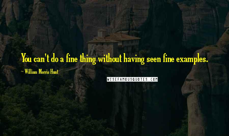 William Morris Hunt Quotes: You can't do a fine thing without having seen fine examples.