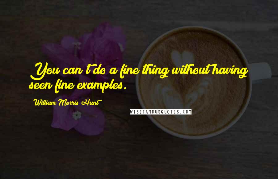 William Morris Hunt Quotes: You can't do a fine thing without having seen fine examples.