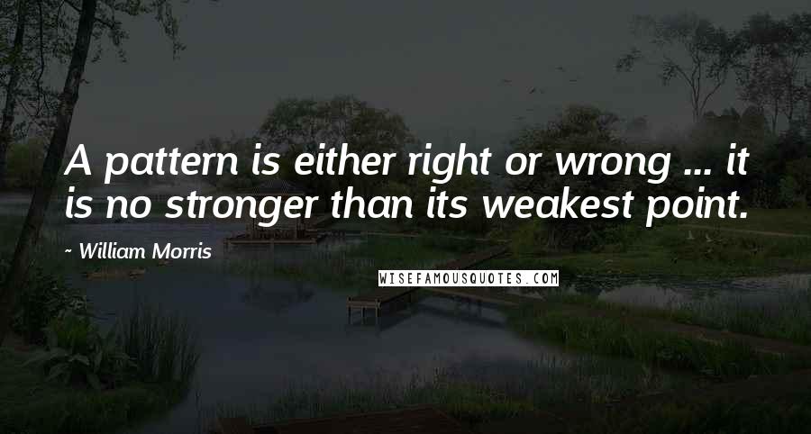 William Morris Quotes: A pattern is either right or wrong ... it is no stronger than its weakest point.