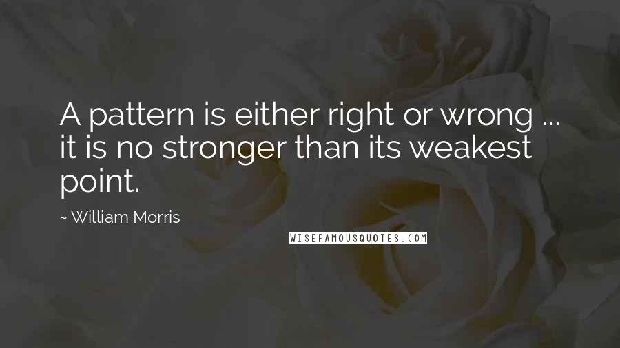 William Morris Quotes: A pattern is either right or wrong ... it is no stronger than its weakest point.