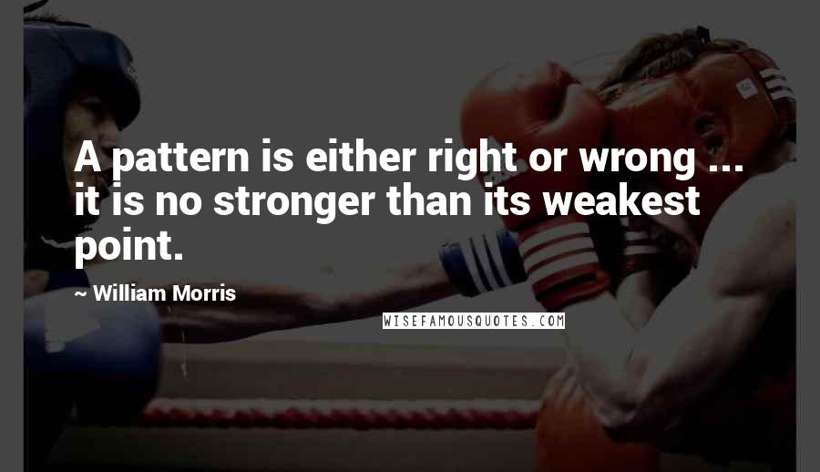 William Morris Quotes: A pattern is either right or wrong ... it is no stronger than its weakest point.