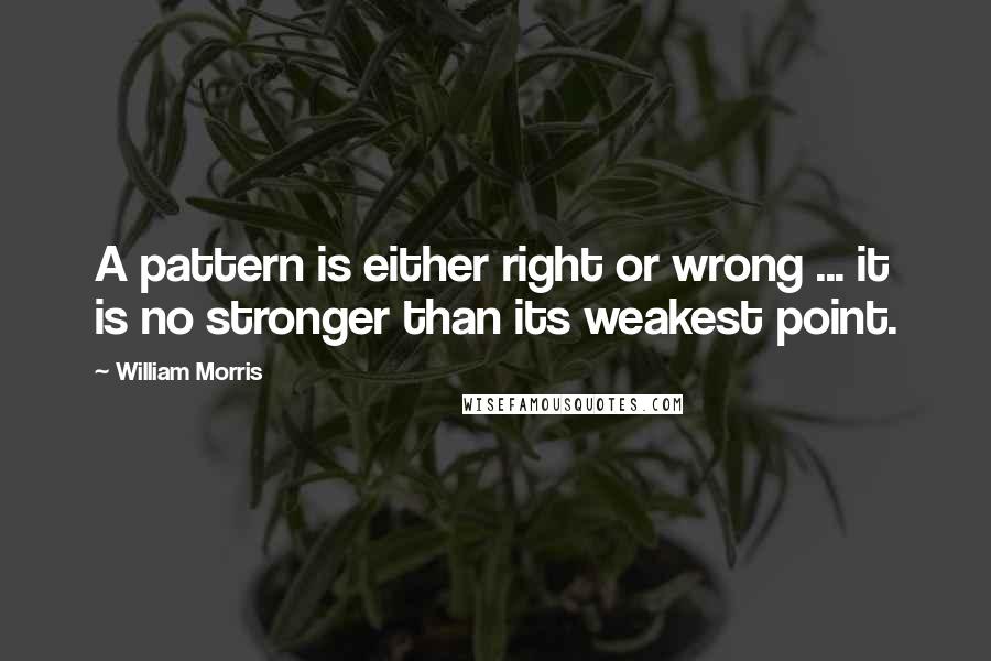 William Morris Quotes: A pattern is either right or wrong ... it is no stronger than its weakest point.