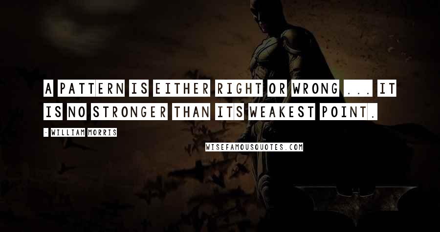William Morris Quotes: A pattern is either right or wrong ... it is no stronger than its weakest point.