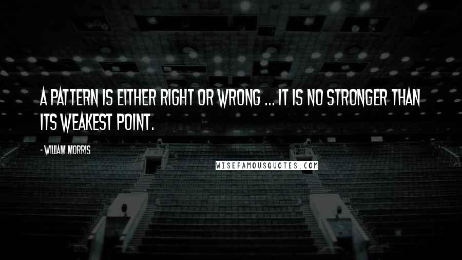 William Morris Quotes: A pattern is either right or wrong ... it is no stronger than its weakest point.