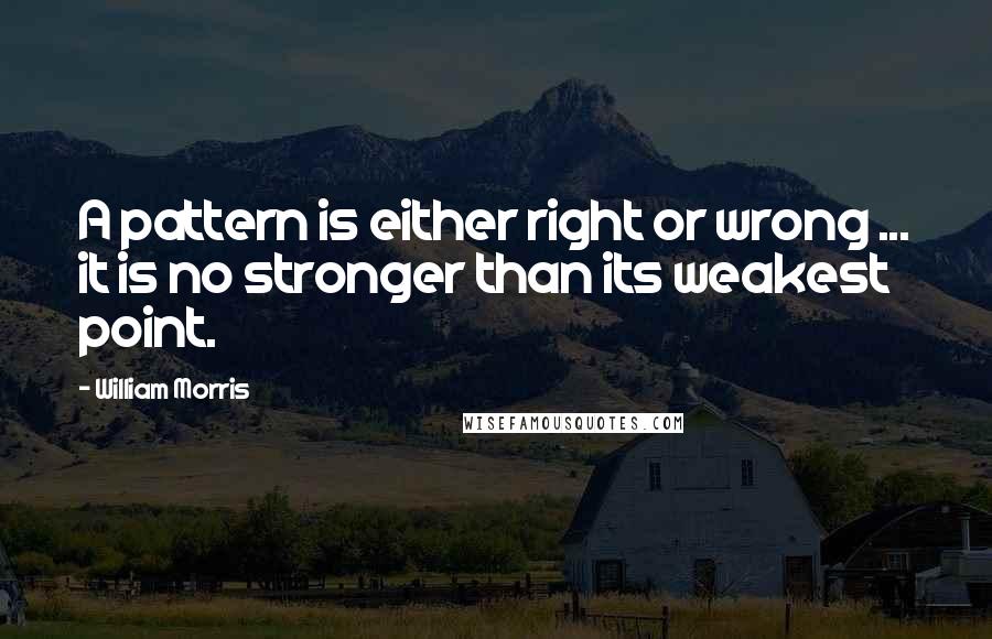 William Morris Quotes: A pattern is either right or wrong ... it is no stronger than its weakest point.