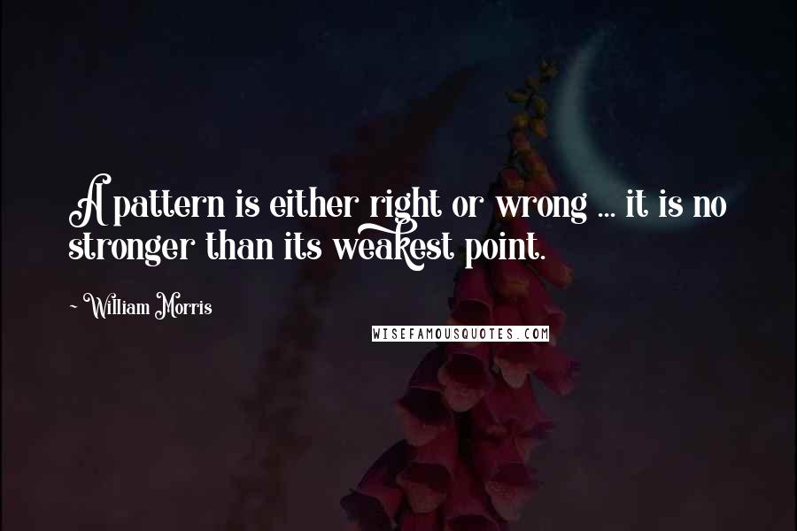 William Morris Quotes: A pattern is either right or wrong ... it is no stronger than its weakest point.