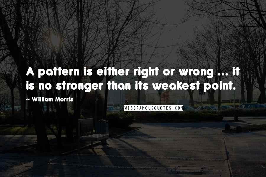 William Morris Quotes: A pattern is either right or wrong ... it is no stronger than its weakest point.