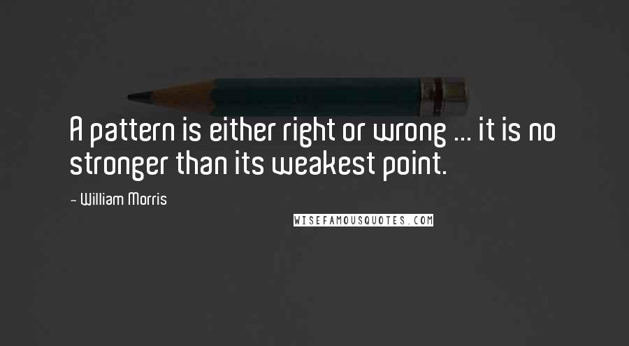 William Morris Quotes: A pattern is either right or wrong ... it is no stronger than its weakest point.