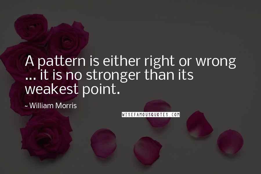 William Morris Quotes: A pattern is either right or wrong ... it is no stronger than its weakest point.