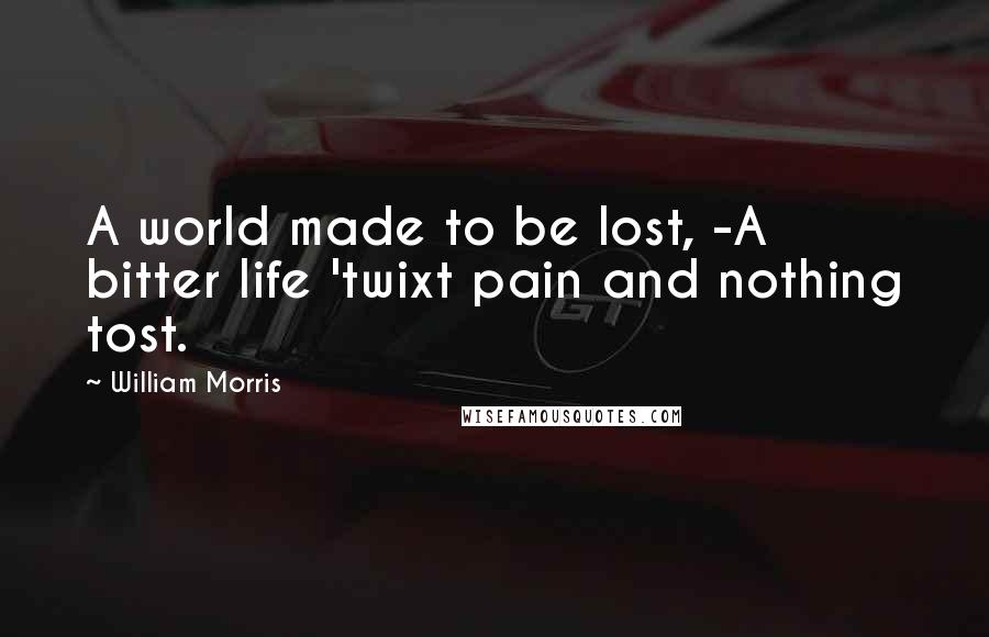 William Morris Quotes: A world made to be lost, -A bitter life 'twixt pain and nothing tost.