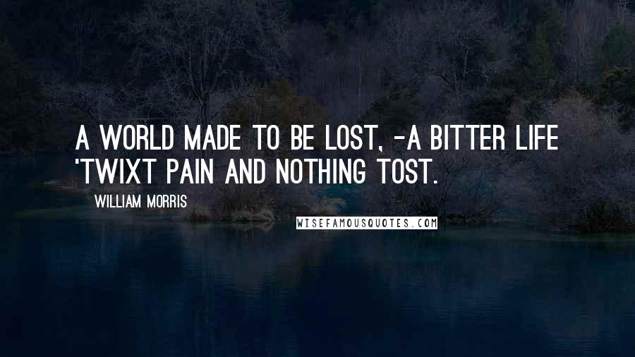 William Morris Quotes: A world made to be lost, -A bitter life 'twixt pain and nothing tost.