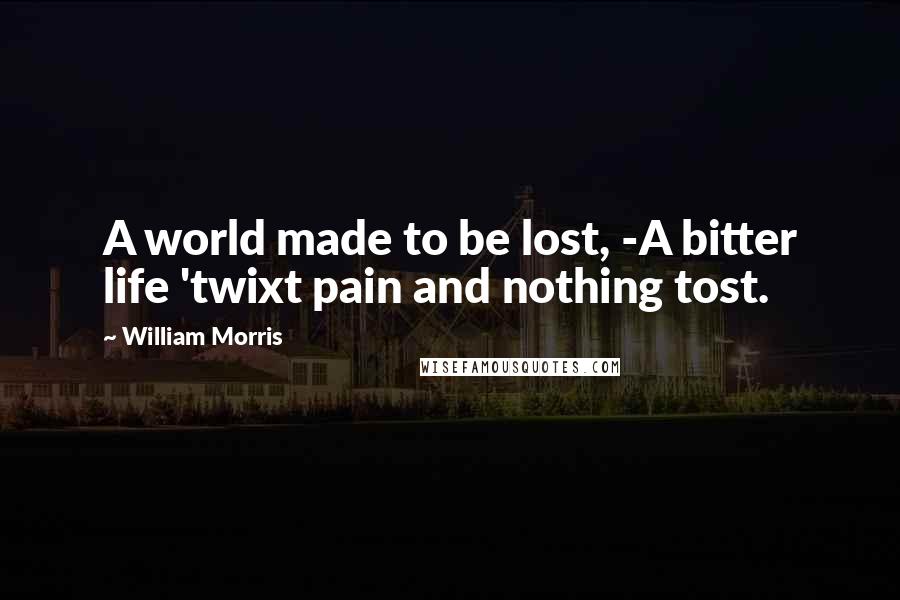 William Morris Quotes: A world made to be lost, -A bitter life 'twixt pain and nothing tost.