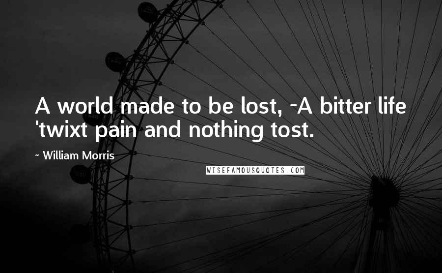 William Morris Quotes: A world made to be lost, -A bitter life 'twixt pain and nothing tost.