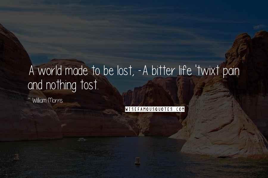 William Morris Quotes: A world made to be lost, -A bitter life 'twixt pain and nothing tost.