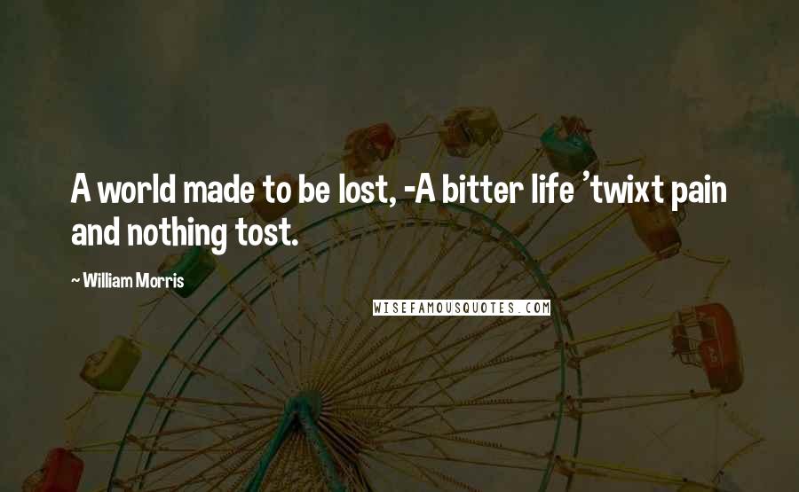 William Morris Quotes: A world made to be lost, -A bitter life 'twixt pain and nothing tost.