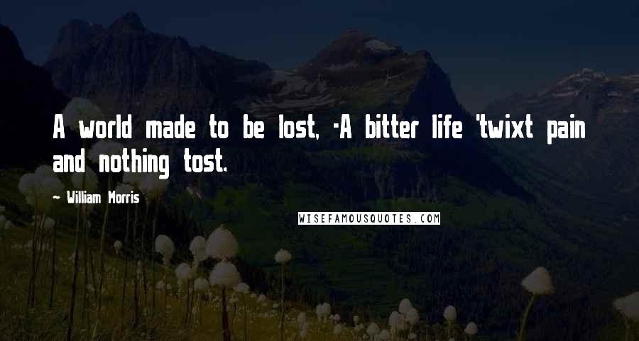 William Morris Quotes: A world made to be lost, -A bitter life 'twixt pain and nothing tost.