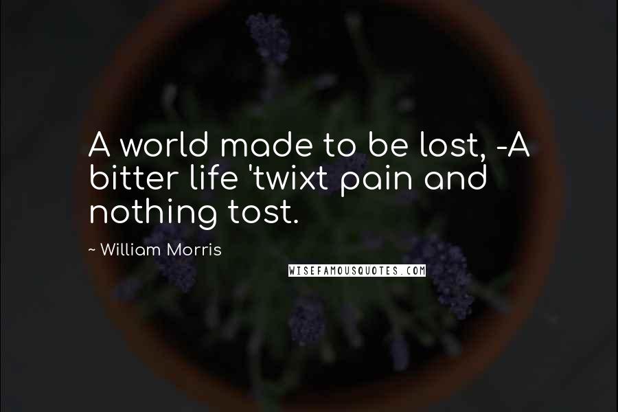 William Morris Quotes: A world made to be lost, -A bitter life 'twixt pain and nothing tost.