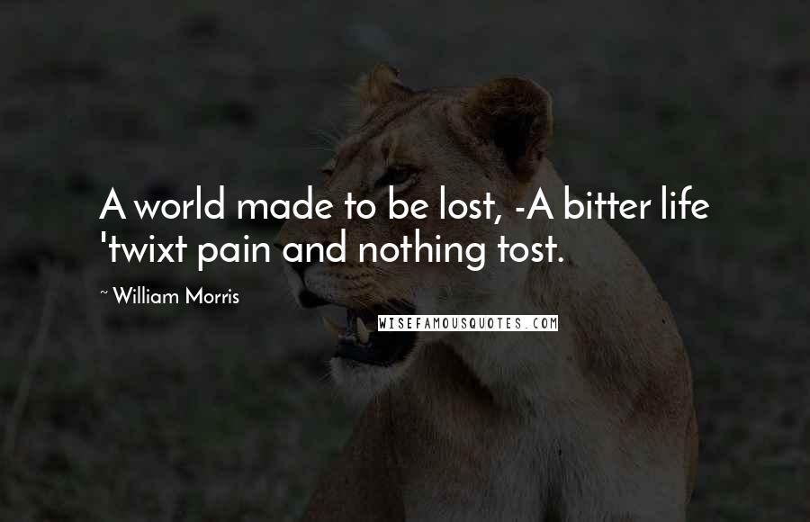 William Morris Quotes: A world made to be lost, -A bitter life 'twixt pain and nothing tost.