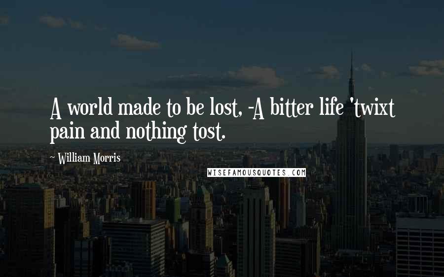 William Morris Quotes: A world made to be lost, -A bitter life 'twixt pain and nothing tost.