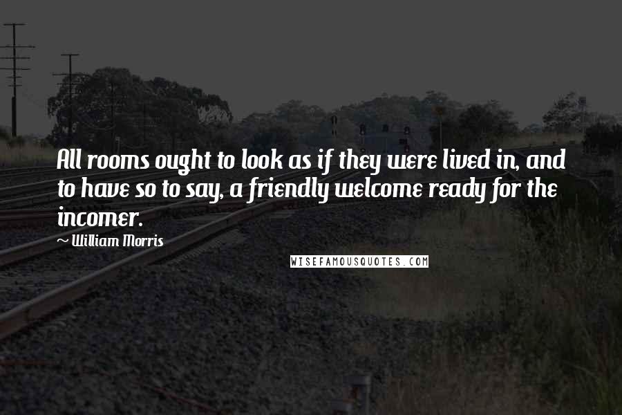 William Morris Quotes: All rooms ought to look as if they were lived in, and to have so to say, a friendly welcome ready for the incomer.