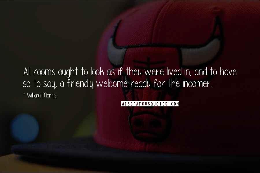William Morris Quotes: All rooms ought to look as if they were lived in, and to have so to say, a friendly welcome ready for the incomer.