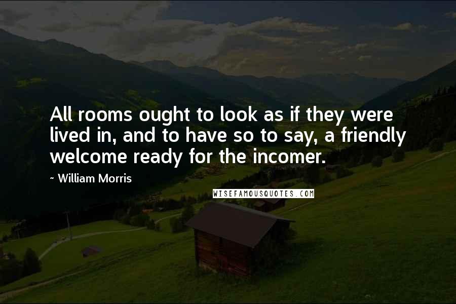 William Morris Quotes: All rooms ought to look as if they were lived in, and to have so to say, a friendly welcome ready for the incomer.