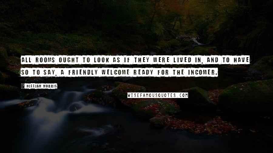 William Morris Quotes: All rooms ought to look as if they were lived in, and to have so to say, a friendly welcome ready for the incomer.