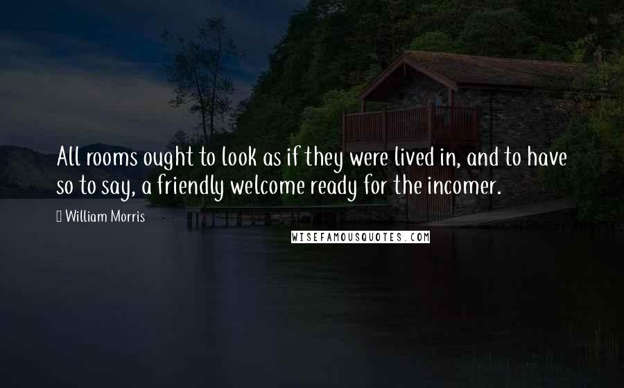 William Morris Quotes: All rooms ought to look as if they were lived in, and to have so to say, a friendly welcome ready for the incomer.