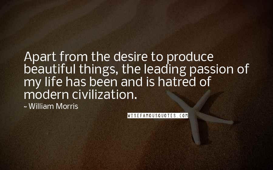 William Morris Quotes: Apart from the desire to produce beautiful things, the leading passion of my life has been and is hatred of modern civilization.