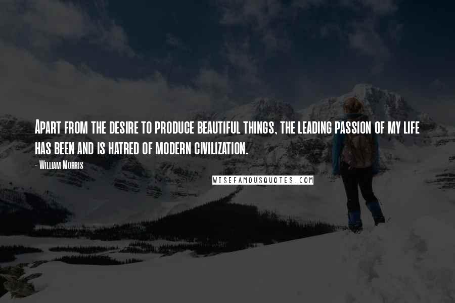 William Morris Quotes: Apart from the desire to produce beautiful things, the leading passion of my life has been and is hatred of modern civilization.