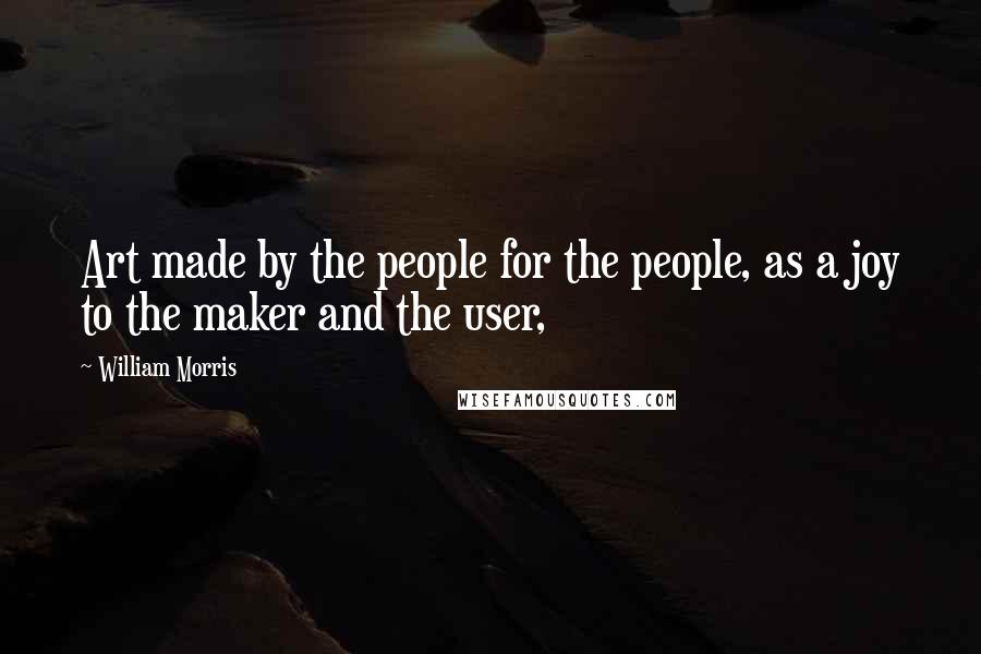 William Morris Quotes: Art made by the people for the people, as a joy to the maker and the user,